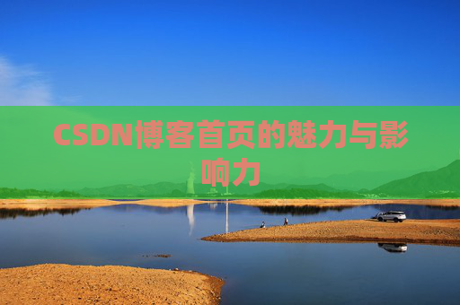 CSDN博客首页的魅力与影响力 CSDN博客首页的魅力与影响力